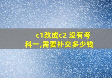 c1改成c2 没有考科一,需要补交多少钱